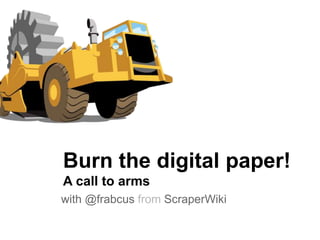 with @frabcus from ScraperWiki
Burn the digital paper!
A call to arms
 
