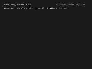 sudo mmm_control show                   # blocks under high IO
echo -en “shownquitn” | nc 127.1 9988 # instant
 