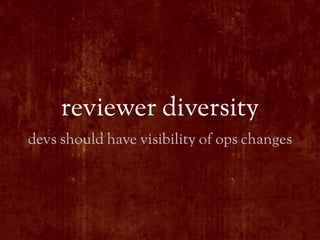 reviewer diversity
devs should have visibility of ops changes
 
