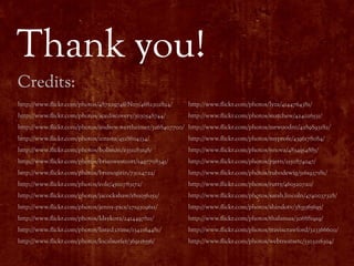 Thank you!
Credits:
http://www.#ickr.com/photos/48722974@N07/4682302824/     http://www.#ickr.com/photos/lyza/4144764381/
http://www.#ickr.com/photos/acediscovery/3030548744/     http://www.#ickr.com/photos/matchew/424026531/
http://www.#ickr.com/photos/andrew_wertheimer/5268407700/ http://www.#ickr.com/photos/mrwoodnz/4289893182/
http://www.#ickr.com/photos/azrasta/4528604334/          http://www.#ickr.com/photos/myprofe/4396178084/
http://www.#ickr.com/photos/boliston/2351083198/         http://www.#ickr.com/photos/nnova/4834954885/
http://www.#ickr.com/photos/brianwestcott/1497708345/    http://www.#ickr.com/photos/pjern/2150874047/
http://www.#ickr.com/photos/brunogirin/73014722/         http://www.#ickr.com/photos/rubodewig/5161937181/
http://www.#ickr.com/photos/eole/4500783172/             http://www.#ickr.com/photos/rutty/460520720/
http://www.#ickr.com/photos/jacockshaw/1811056252/       http://www.#ickr.com/photos/sarah_lincoln/4740037328/
http://www.#ickr.com/photos/jenny-pics/2719309611/       http://www.#ickr.com/photos/shindotv/3835365695/
http://www.#ickr.com/photos/ldsykora/2414497811/         http://www.#ickr.com/photos/thalamus/306881919/
http://www.#ickr.com/photos/listed_crime/1342164481/     http://www.#ickr.com/photos/traviscrawford/323366600/
http://www.#ickr.com/photos/localsurfer/369116556/       http://www.#ickr.com/photos/webtreatsetc/5303216304/
 