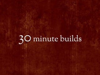 30 minute builds
 