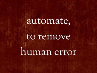 automate,
 to remove
human error
 