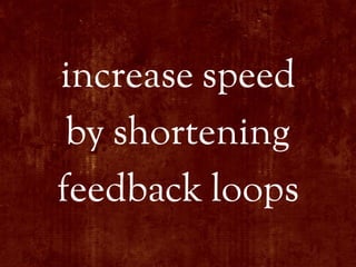 increase speed
 by shortening
feedback loops
 