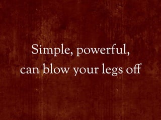 Simple, powerful,
can blow your legs o"
 