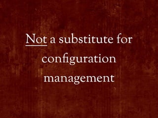 Not a substitute for
  con!guration
  management
 
