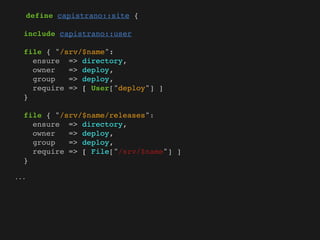 define capistrano::site {

  include capistrano::user

  file { "/srv/$name":
    ensure => directory,
    owner   => deploy,
    group   => deploy,
    require => [ User["deploy"] ]
  }

  file { "/srv/$name/releases":
    ensure => directory,
    owner   => deploy,
    group   => deploy,
    require => [ File["/srv/$name"] ]
  }

...
 