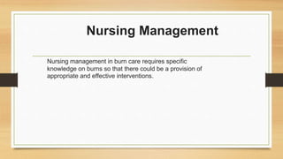 Nursing Management
Nursing management in burn care requires specific
knowledge on burns so that there could be a provision of
appropriate and effective interventions.
 
