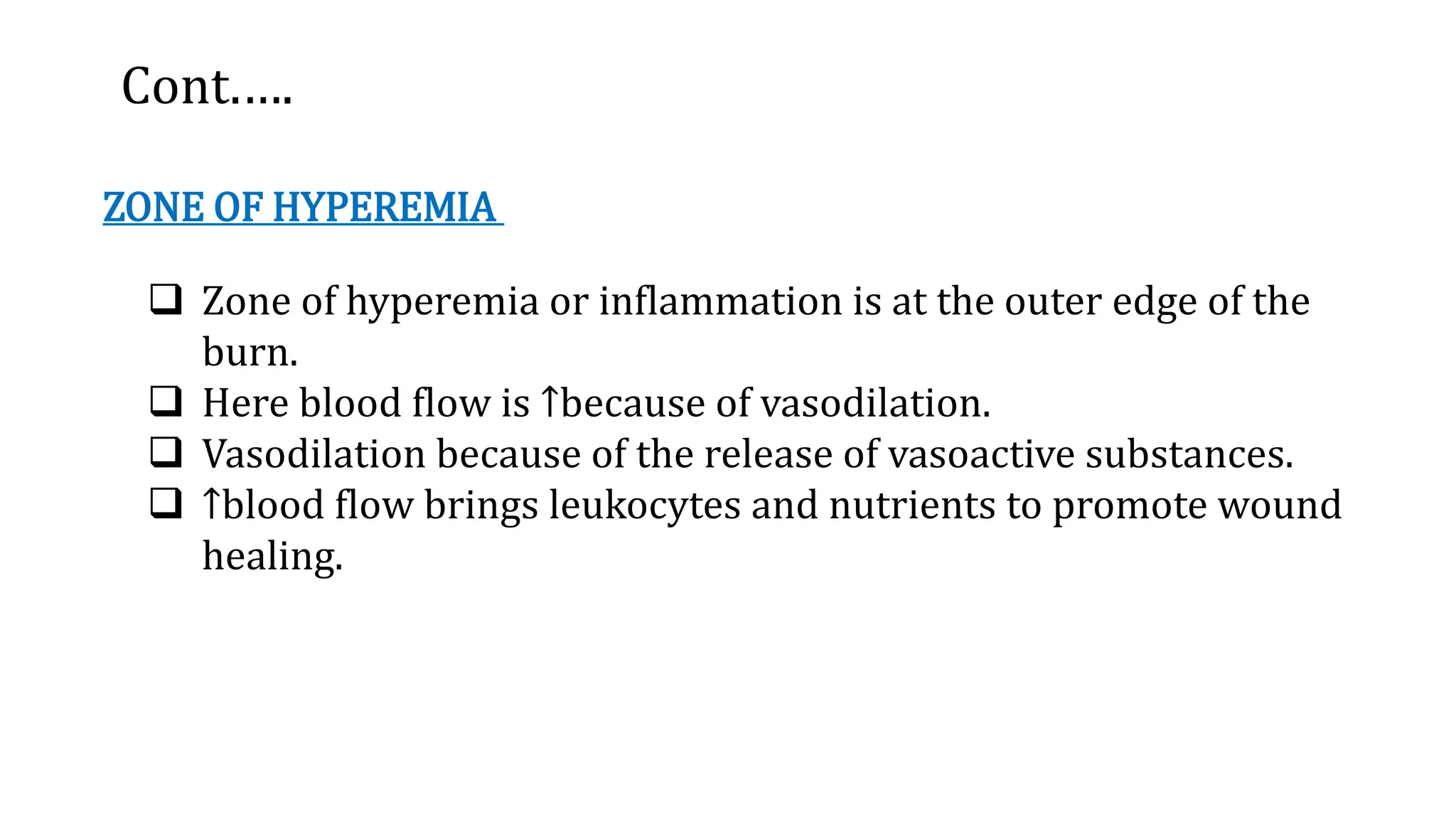  Zone of hyperemia or inflammation is at the outer edge of the
burn.
 Here blood flow is ↑because of vasodilation.
 Vasodilation because of the release of vasoactive substances.
 ↑blood flow brings leukocytes and nutrients to promote wound
healing.
ZONE OF HYPEREMIA
Cont.….
 