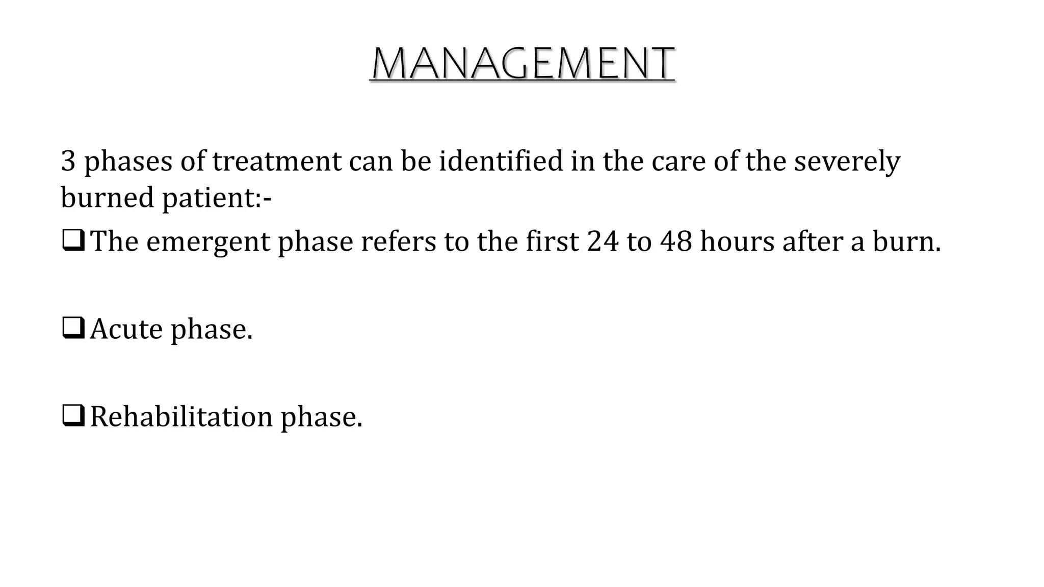 MANAGEMENT
3 phases of treatment can be identified in the care of the severely
burned patient:-
The emergent phase refers to the first 24 to 48 hours after a burn.
Acute phase.
Rehabilitation phase.
 