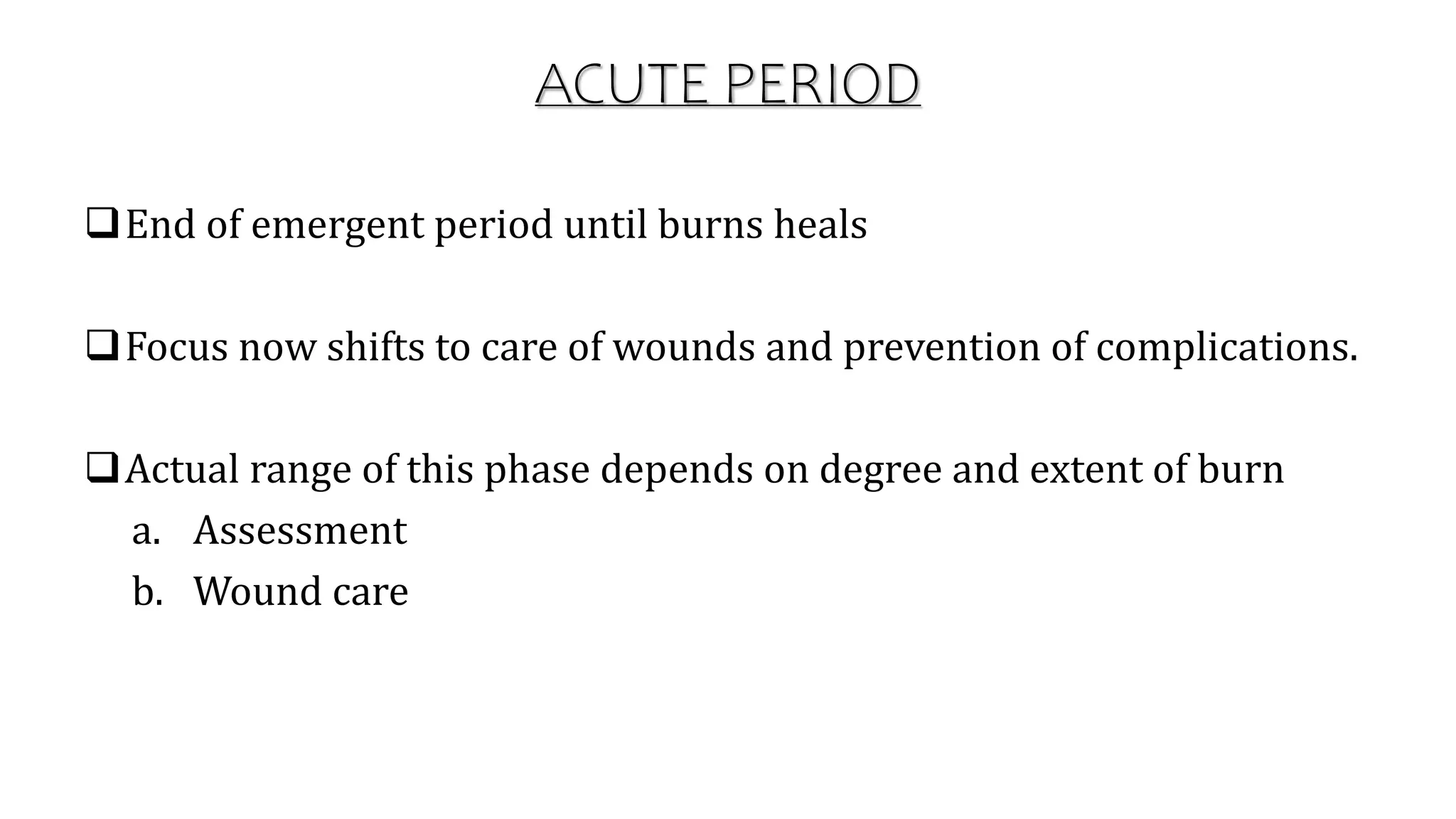 ACUTE PERIOD
End of emergent period until burns heals
Focus now shifts to care of wounds and prevention of complications.
Actual range of this phase depends on degree and extent of burn
a. Assessment
b. Wound care
 