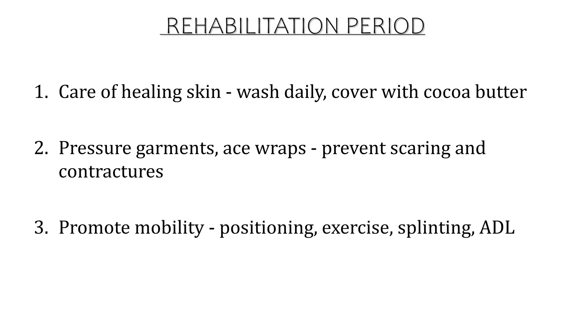 REHABILITATION PERIOD
1. Care of healing skin - wash daily, cover with cocoa butter
2. Pressure garments, ace wraps - prevent scaring and
contractures
3. Promote mobility - positioning, exercise, splinting, ADL
 