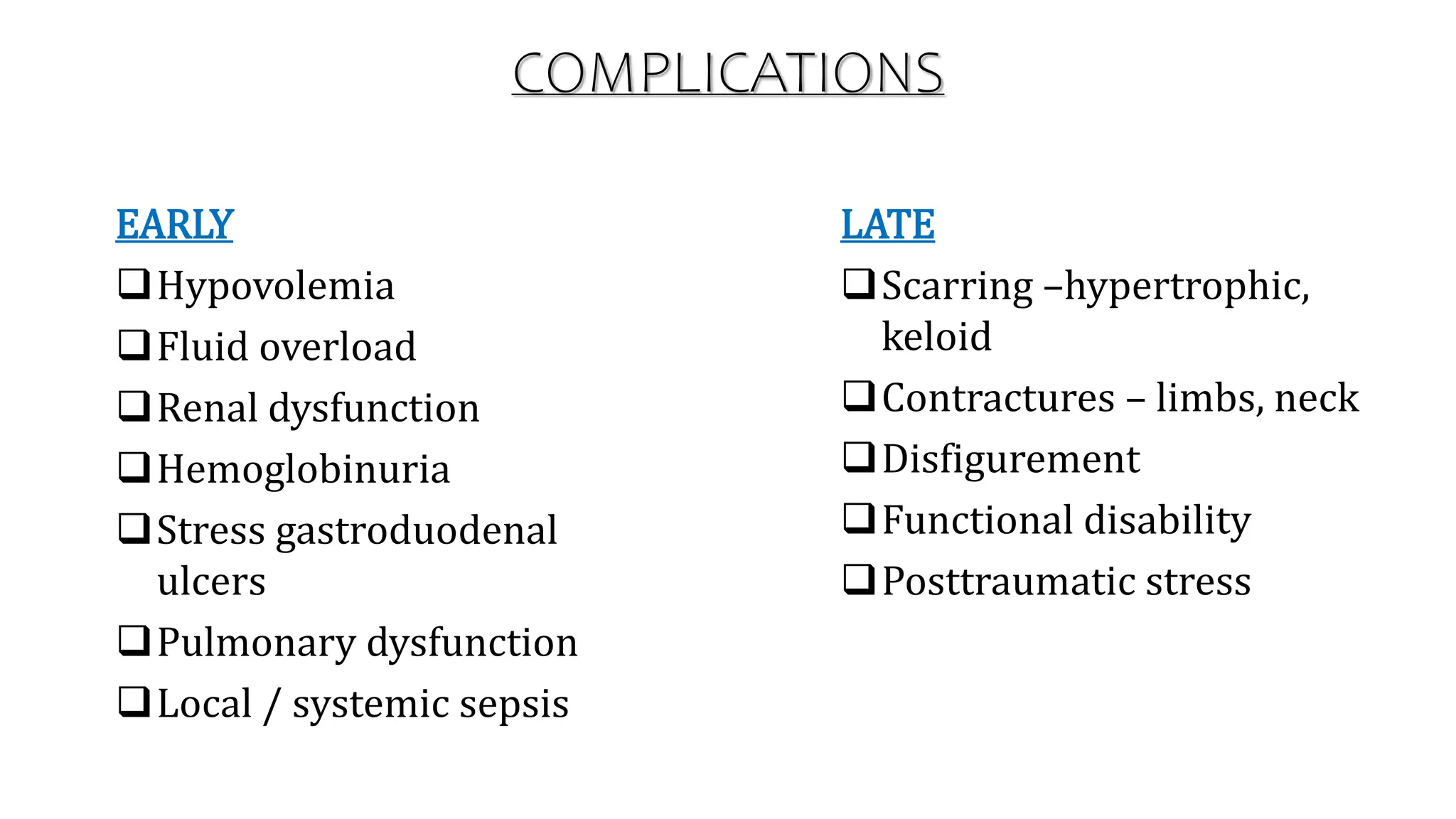 COMPLICATIONS
EARLY
Hypovolemia
Fluid overload
Renal dysfunction
Hemoglobinuria
Stress gastroduodenal
ulcers
Pulmonary dysfunction
Local / systemic sepsis
LATE
Scarring –hypertrophic,
keloid
Contractures – limbs, neck
Disfigurement
Functional disability
Posttraumatic stress
 