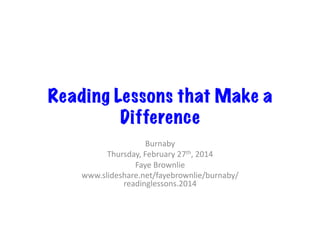 Reading Lessons that Make a
Difference
Burnaby	
  
Thursday,	
  February	
  27th,	
  2014	
  
Faye	
  Brownlie	
  
www.slideshare.net/fayebrownlie/burnaby/
readinglessons.2014	
  

 