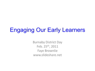 Engaging Our Early Learners Burnaby District Day Feb. 25th, 2011 Faye Brownlie www.slideshare.net 