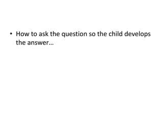 How to ask the question so the child develops the answer…
