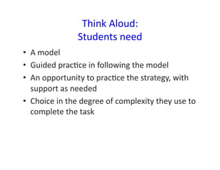Think	
  Aloud:	
  	
  	
  
                        Students	
  need	
  
•  A	
  model	
  
•  Guided	
  pracDce	
  in	
  following	
  the	
  model	
  
•  An	
  opportunity	
  to	
  pracDce	
  the	
  strategy,	
  with	
  
   support	
  as	
  needed	
  
•  Choice	
  in	
  the	
  degree	
  of	
  complexity	
  they	
  use	
  to	
  
   complete	
  the	
  task	
  
 