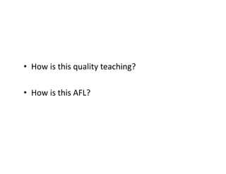 •  How	
  is	
  this	
  quality	
  teaching?	
  

•  How	
  is	
  this	
  AFL?	
  
 