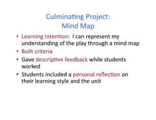 CulminaHng	
  Project:	
  	
  	
  
                     Mind	
  Map	
  
•  Learning	
  IntenHon:	
  	
  I	
  can	
  represent	
  my	
  
   understanding	
  of	
  the	
  play	
  through	
  a	
  mind	
  map	
  
•  Built	
  criteria	
  
•  Gave	
  descripHve	
  feedback	
  while	
  students	
  
   worked	
  
•  Students	
  included	
  a	
  personal	
  reﬂecHon	
  on	
  
   their	
  learning	
  style	
  and	
  the	
  unit	
  
 