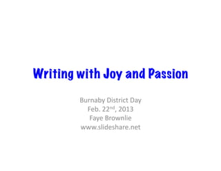 Writing with Joy and Passion
        Burnaby	
  District	
  Day	
  
          Feb.	
  22nd,	
  2013	
  
           Faye	
  Brownlie	
  
        www.slideshare.net	
  
 