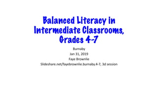 Balanced Literacy in
Intermediate Classrooms,
Grades 4-7
Burnaby
Jan 31, 2019
Faye Brownlie
Slideshare.net/fayebrownlie.burnaby.4-7, 3d session
 