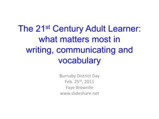 The 21st Century Adult Learner:what matters most in writing, communicating and vocabulary Burnaby District Day Feb. 25th, 2011 Faye Brownlie www.slideshare.net 