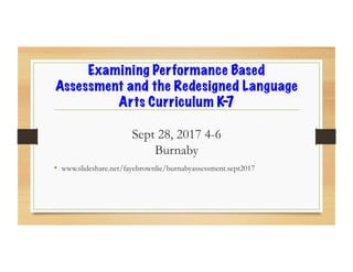 Examining Performance Based
Assessment and the Redesigned Language
Arts Curriculum K-7
Sept 28, 2017 4-6
Burnaby
•  www.slideshare.net/fayebrownlie/burnabyassessment.sept2017
 