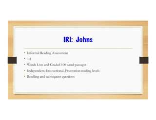IRI: Johns
•  Informal Reading Assessment
•  1:1
•  Words Lists and Graded 100 word passages
•  Independent, Instructional, Frustration reading levels
•  Retelling and subsequent questions
 