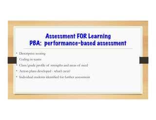 Assessment FOR Learning
PBA: performance-based assessment
•  Descriptive scoring
•  Coding in teams
•  Class/grade profile of strengths and areas of need
•  Action plans developed - what’s next?
•  Individual students identified for further assessment
 