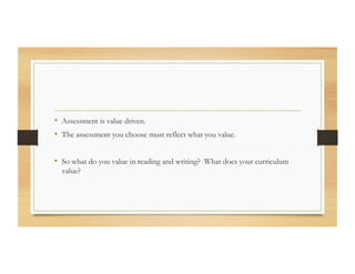 •  Assessment is value driven.
•  The assessment you choose must reflect what you value.
•  So what do you value in reading and writing? What does your curriculum
value?
 