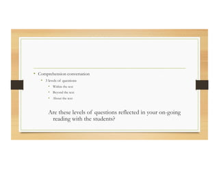 •  Comprehension conversation
•  3 levels of questions
•  Within the text
•  Beyond the text
•  About the text
Are these levels of questions reflected in your on-going
reading with the students?
 