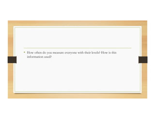 •  How often do you measure everyone with their levels? How is this
information used?
 