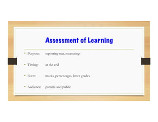 Assessment of Learning
•  Purpose: reporting out, measuring
•  Timing: at the end
•  Form: marks, percentages, letter grades
•  Audience: parents and public
 
