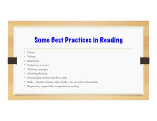 Some Best Practices in Reading
•  Choice
•  Volume
•  Read aloud
•  Student eyes on text
•  Thinking strategies
•  Modeling thinking
•  Encouraging student talk about texts
•  Skills – phonics, fluency, sight words – are not ends in themselves
•  Responsive, responsible, compassionate reading
 