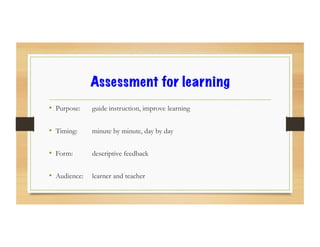 Assessment for learning
•  Purpose: guide instruction, improve learning
•  Timing: minute by minute, day by day
•  Form: descriptive feedback
•  Audience: learner and teacher
 