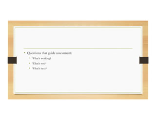 •  Questions that guide assessment:
•  What’s working?
•  What’s not?
•  What’s next?
 