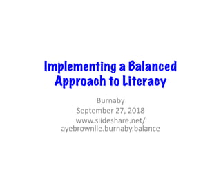 Implementing a Balanced
Approach to Literacy
Burnaby	
September	27,	2018	
www.slideshare.net/
ayebrownlie.burnaby.balance	
 