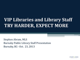 VIP Libraries and Library Staff
TRY HARDER, EXPECT MORE
Stephen Abram, MLS
Burnaby Public Library Staff Presentation
Burnaby, BC– Oct. 23, 2013

 
