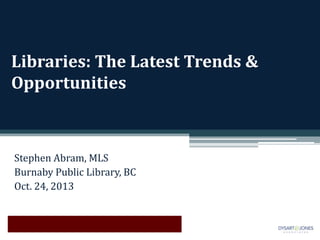 Libraries: The Latest Trends &
Opportunities

Stephen Abram, MLS
Burnaby Public Library, BC
Oct. 24, 2013

 