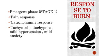 BODY’S
RESPON
SE TO
BURN.
Emergent phase (STAGE 1)
Pain response
Catecholamine response
Tachycardia ,tachypnea ,
mild hypertension , mild
anxiety
 