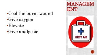 MANAGEM
ENT
Cool the burnt wound
Give oxygen
Elevate
Give analgesic
 
