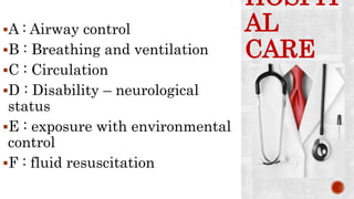 HOSPIT
AL
CARE
A : Airway control
B : Breathing and ventilation
C : Circulation
D : Disability – neurological
status
E : exposure with environmental
control
F : fluid resuscitation
 