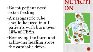 NUTRITI
ONBurnt patient need
extra feeding
A nasogastric tube
should be used in all
patients with burn over
15% of TBSA
Removing the burn and
achieving healing stops
the catabolic drive.
 