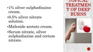 TOPICAL
TREATMEN
T OF DEEP
BURNS
1% silver sulphadiazine
cream.
0.5% silver nitrate
solution.
Mafenide acetate cream.
Serum nitrate, silver
sulphadiazine and cerium
nitrate.
 