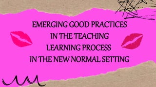 EMERGING GOOD PRACTICES
IN THE TEACHING
LEARNING PROCESS
IN THE NEW NORMAL SETTING
 