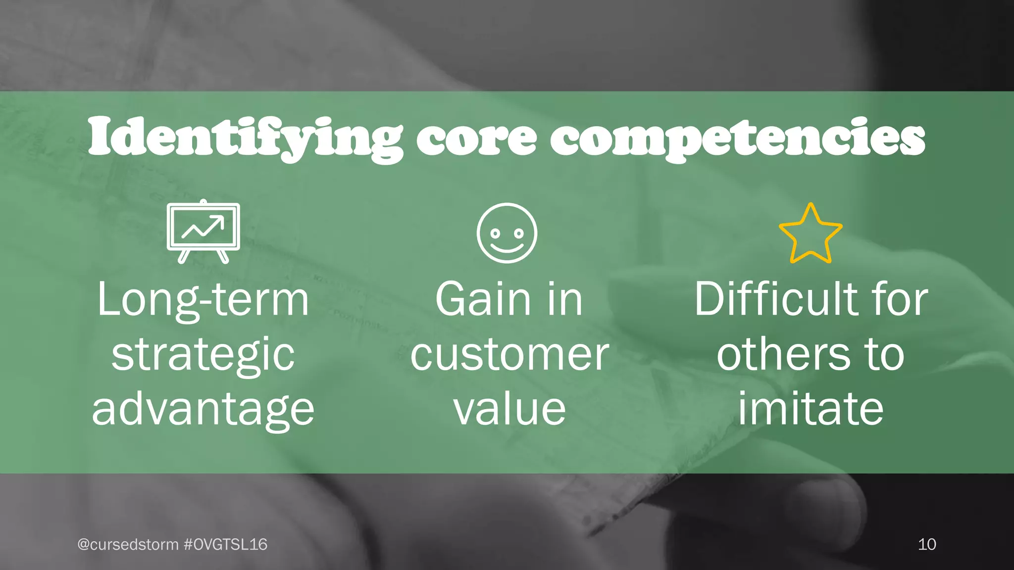 10@cursedstorm #OVGTSL16
Identifying core competencies
Long-term
strategic
advantage
Gain in
customer
value
Difficult for
others to
imitate
 