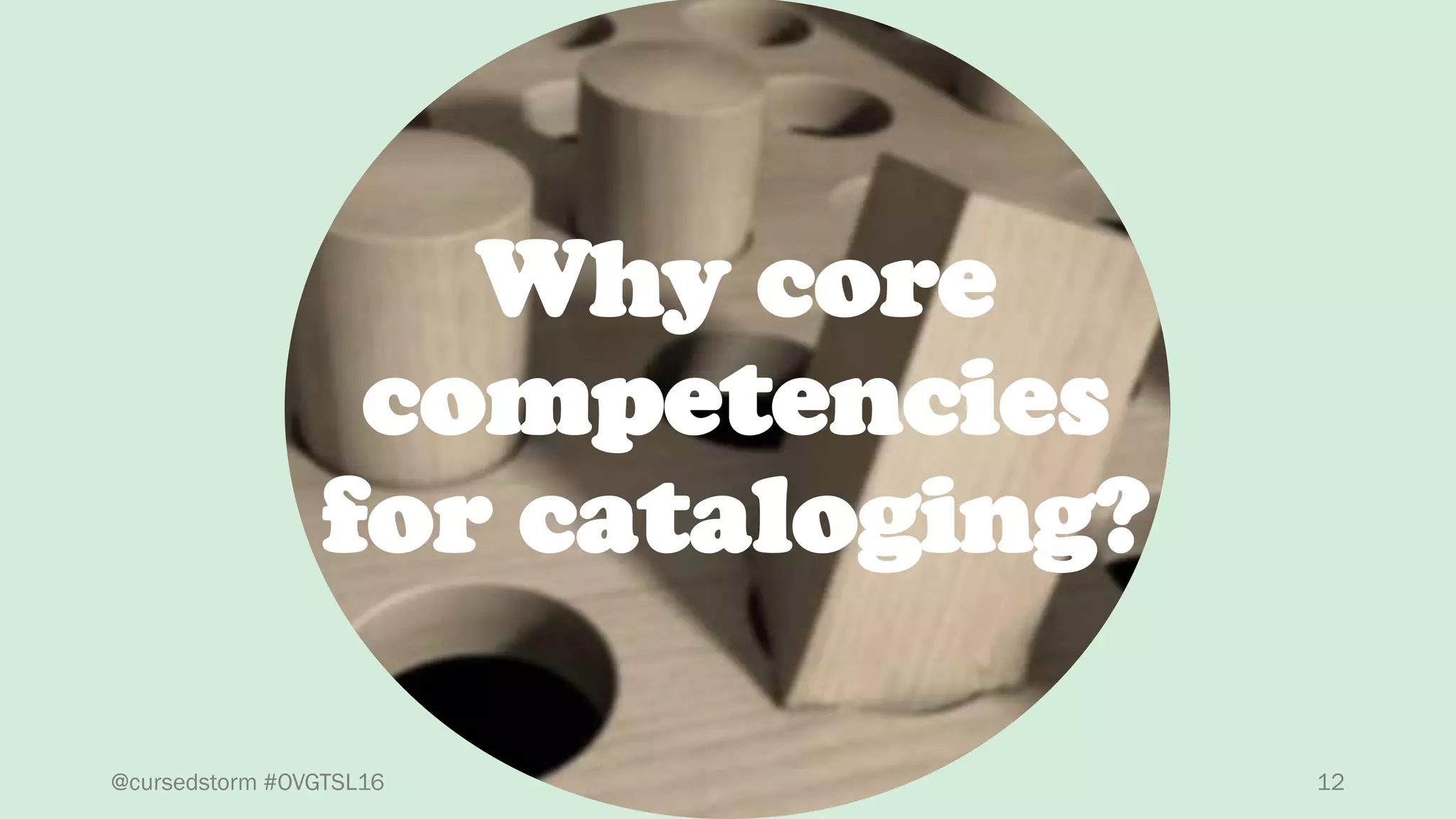 12
Why core
competencies
for cataloging?
@cursedstorm #OVGTSL16
 