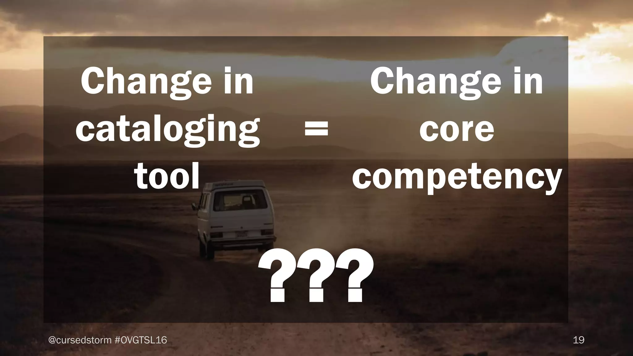19@cursedstorm #OVGTSL16
Change in
cataloging
tool
=
Change in
core
competency
???
 