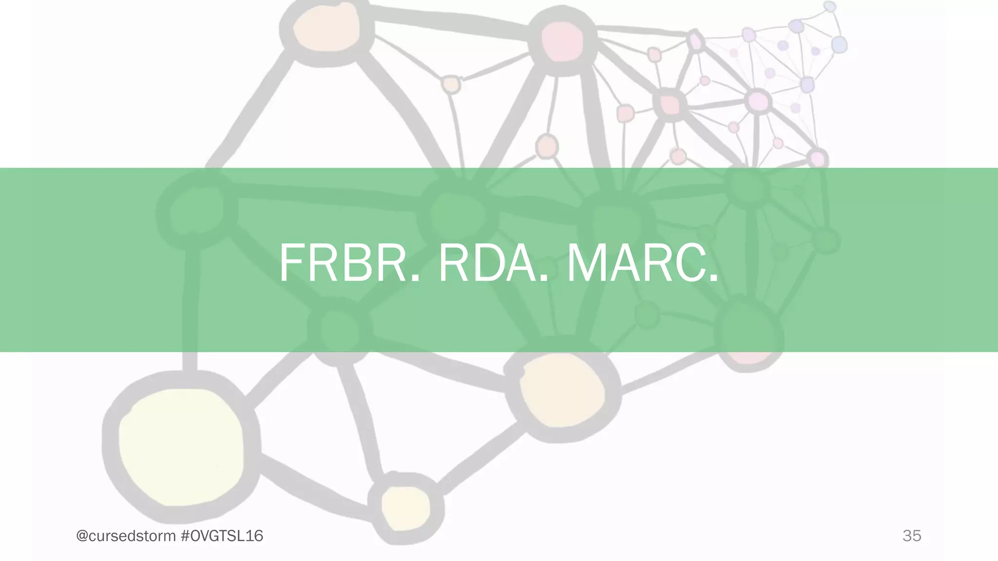 35@cursedstorm #OVGTSL16
FRBR. RDA. MARC.
 