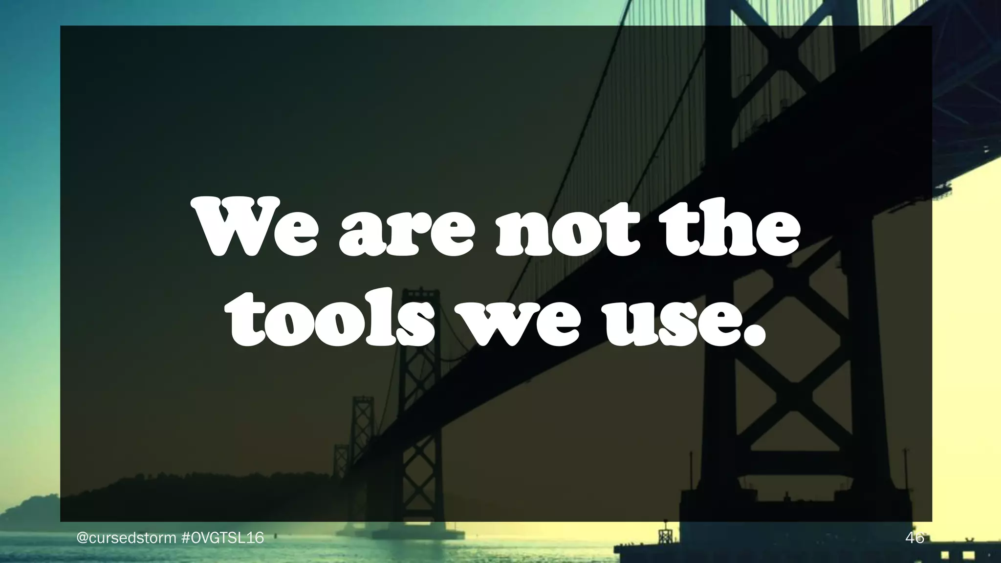 @cursedstorm #OVGTSL16 46
We are not the
tools we use.
 