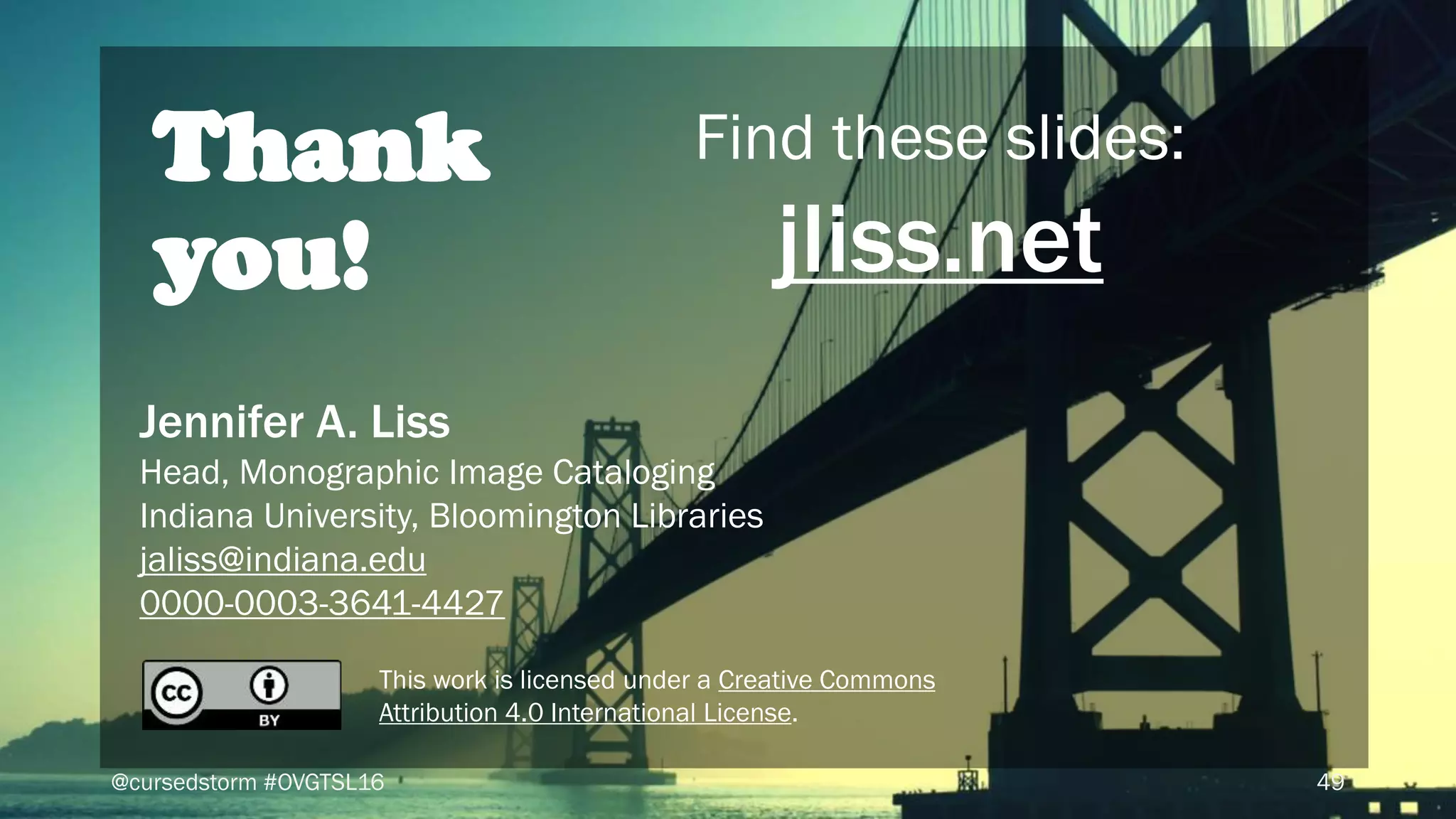 49@cursedstorm #OVGTSL16
Thank
you!
Jennifer A. Liss
Head, Monographic Image Cataloging
Indiana University, Bloomington Libraries
jaliss@indiana.edu
0000-0003-3641-4427
This work is licensed under a Creative Commons
Attribution 4.0 International License.
Find these slides:
jliss.net
 